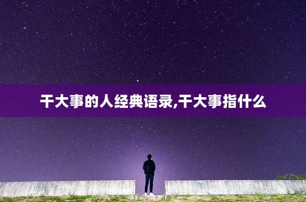 干大事的人经典语录,干大事指什么