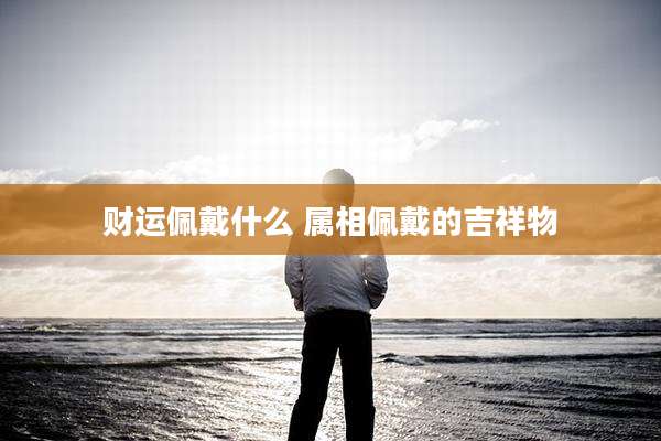 财运佩戴什么 属相佩戴的吉祥物