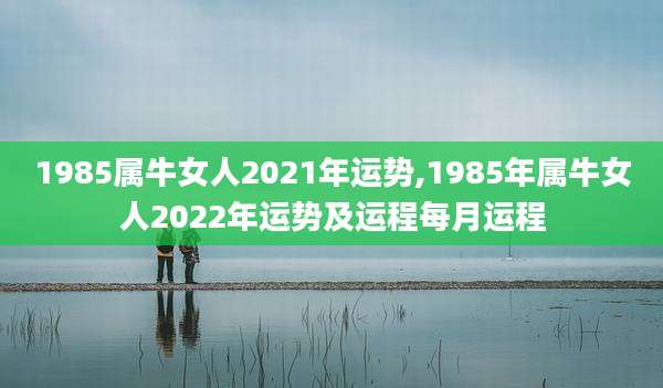 1985属牛女人2021年运势,1985年属牛女人2022年运势及运程每月运程