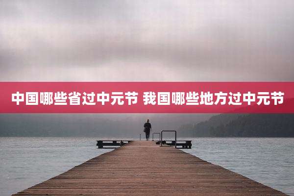 中国哪些省过中元节 我国哪些地方过中元节