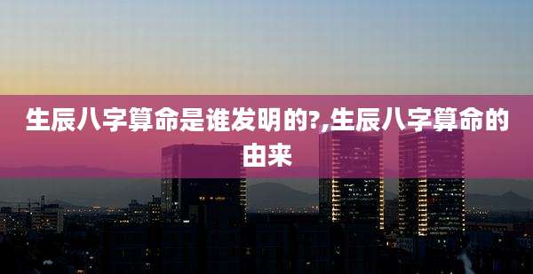 生辰八字算命是谁发明的?,生辰八字算命的由来