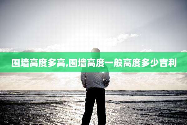 围墙高度多高,围墙高度一般高度多少吉利