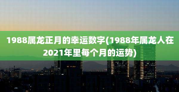 1988属龙正月的幸运数字(1988年属龙人在2021年里每个月的运势)