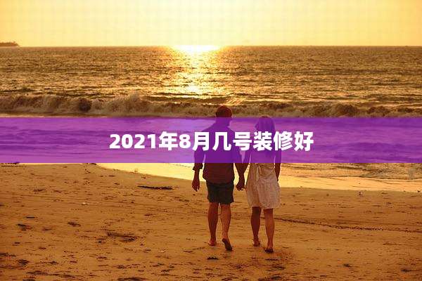 2021年8月几号装修好