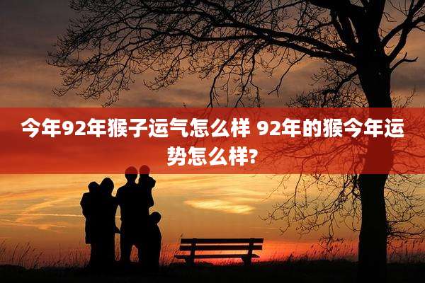 今年92年猴子运气怎么样 92年的猴今年运势怎么样?