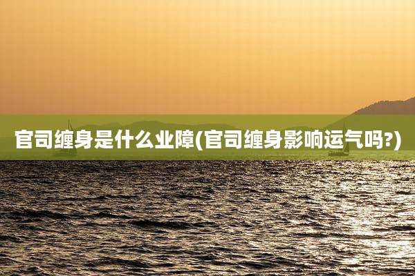官司缠身是什么业障(官司缠身影响运气吗?)
