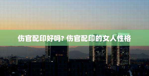 伤官配印好吗? 伤官配印的女人性格