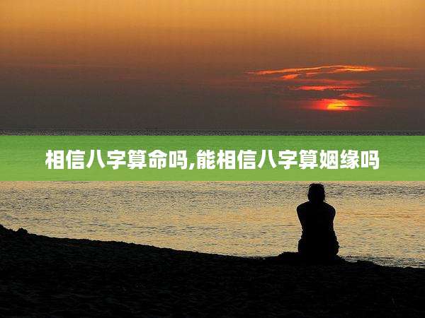 相信八字算命吗,能相信八字算姻缘吗