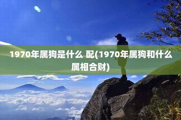 1970年属狗是什么 配(1970年属狗和什么属相合财)