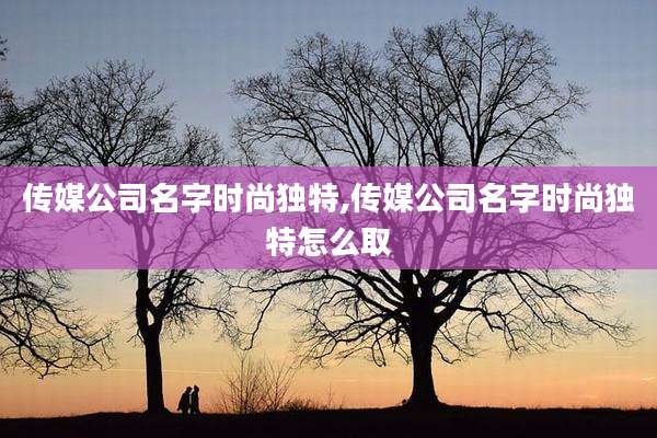 传媒公司名字时尚独特,传媒公司名字时尚独特怎么取