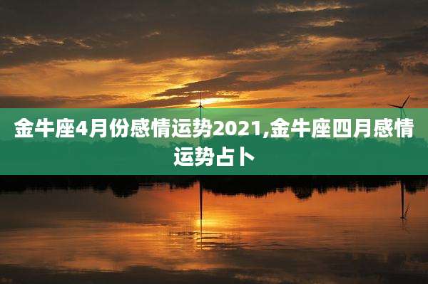 金牛座4月份感情运势2021,金牛座四月感情运势占卜