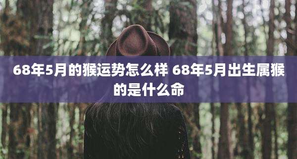 68年5月的猴运势怎么样 68年5月出生属猴的是什么命