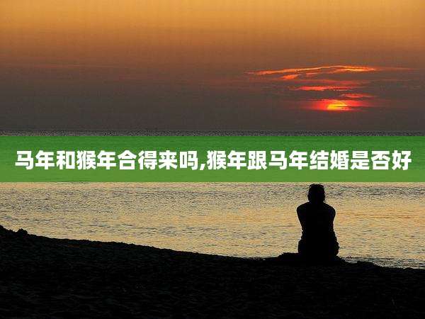 马年和猴年合得来吗,猴年跟马年结婚是否好
