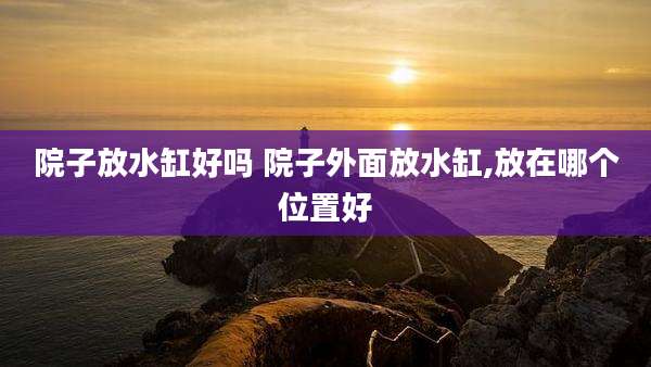 院子放水缸好吗 院子外面放水缸,放在哪个位置好