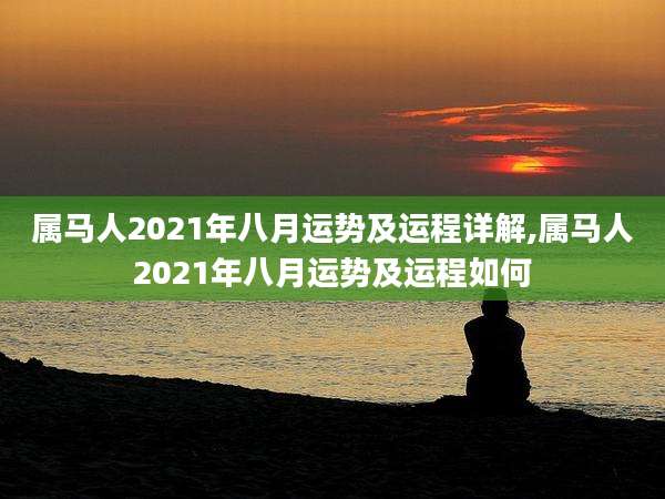 属马人2021年八月运势及运程详解,属马人2021年八月运势及运程如何