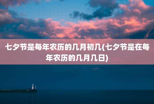 七夕节是每年农历的几月初几(七夕节是在每年农历的几月几日)