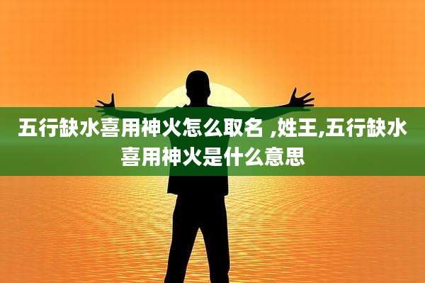 五行缺水喜用神火怎么取名 ,姓王,五行缺水喜用神火是什么意思