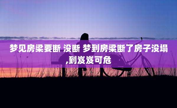 梦见房梁要断 没断 梦到房梁断了房子没塌,到岌岌可危