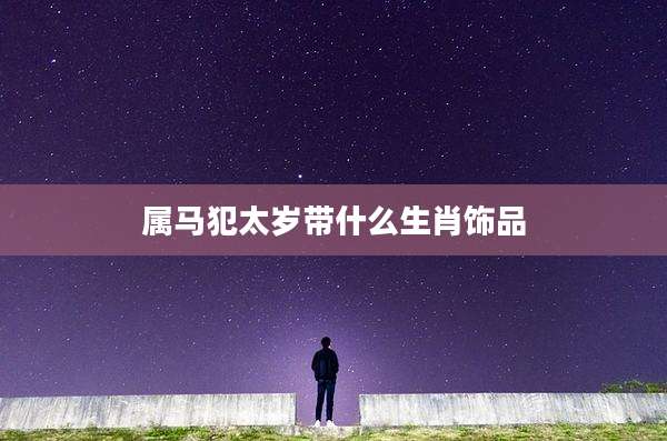 属马犯太岁带什么生肖饰品