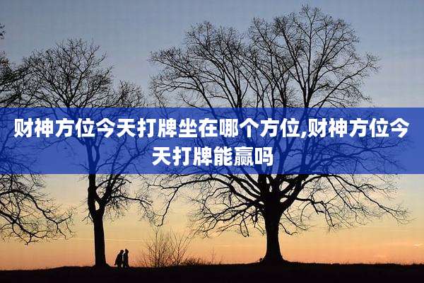 财神方位今天打牌坐在哪个方位,财神方位今天打牌能赢吗