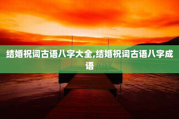 结婚祝词古语八字大全,结婚祝词古语八字成语