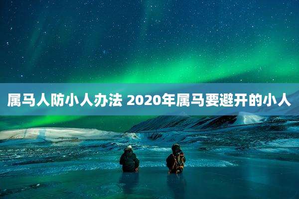 属马人防小人办法 2020年属马要避开的小人