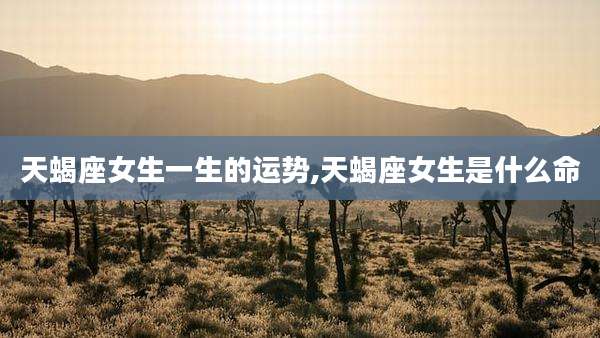 天蝎座女生一生的运势,天蝎座女生是什么命