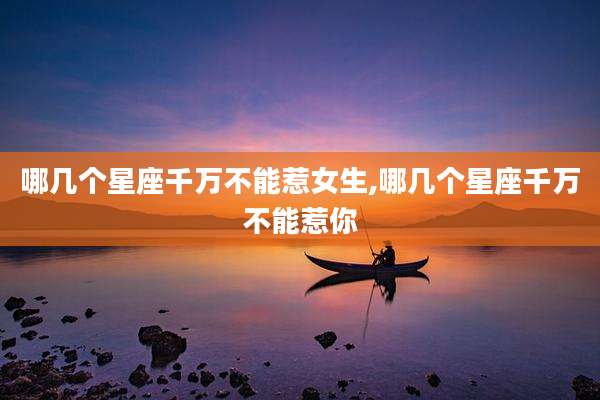 哪几个星座千万不能惹女生,哪几个星座千万不能惹你