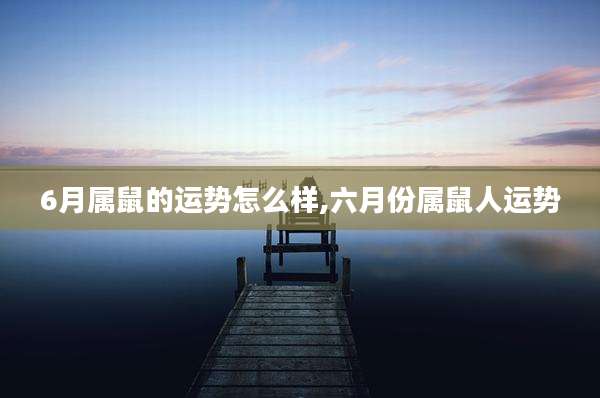6月属鼠的运势怎么样,六月份属鼠人运势