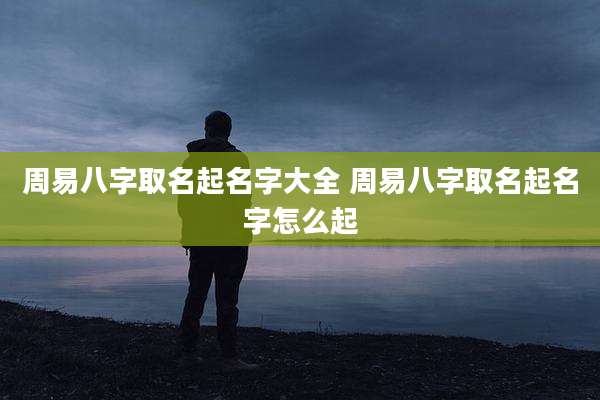 周易八字取名起名字大全 周易八字取名起名字怎么起