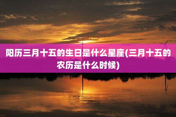 阳历三月十五的生日是什么星座(三月十五的农历是什么时候)