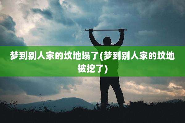 梦到别人家的坟地塌了(梦到别人家的坟地被挖了)