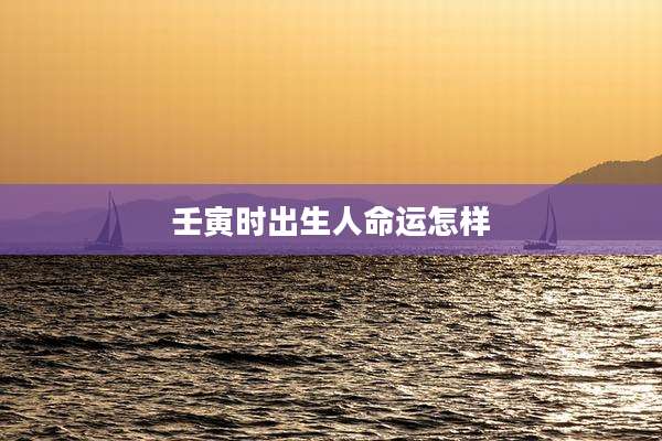 壬寅时出生人命运怎样