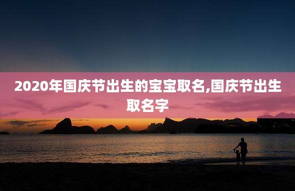 2020年国庆节出生的宝宝取名,国庆节出生取名字