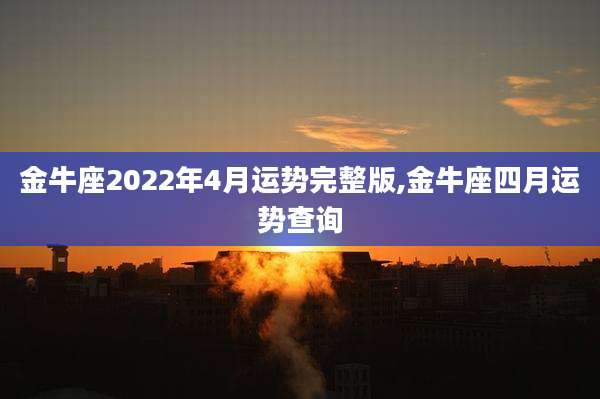 金牛座2022年4月运势完整版,金牛座四月运势查询