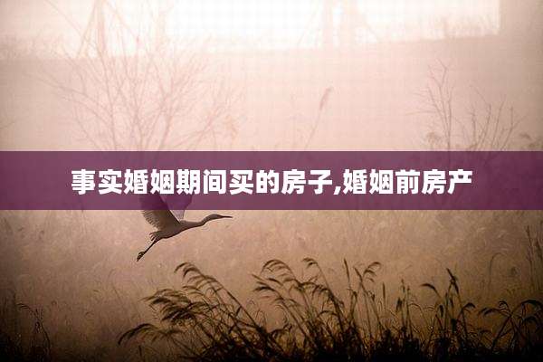 事实婚姻期间买的房子,婚姻前房产