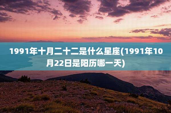 1991年十月二十二是什么星座(1991年10月22日是阳历哪一天)