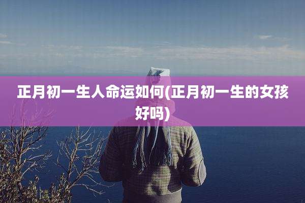 正月初一生人命运如何(正月初一生的女孩好吗)