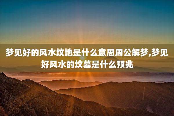 梦见好的风水坟地是什么意思周公解梦,梦见好风水的坟墓是什么预兆