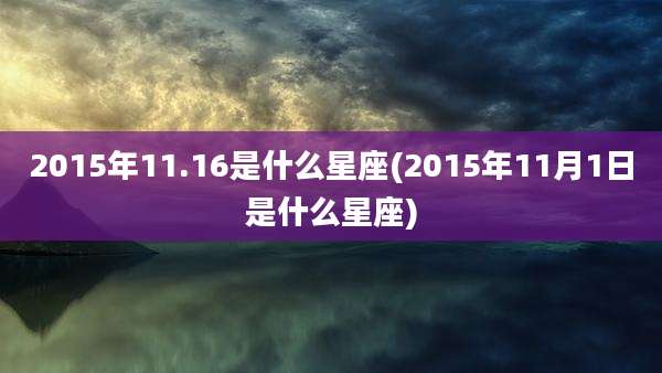 2015年11.16是什么星座(2015年11月1日是什么星座)