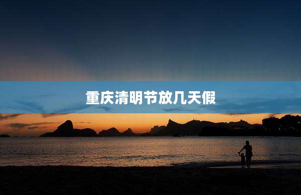 重庆清明节放几天假