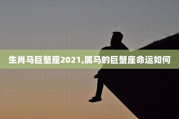 生肖马巨蟹座2021,属马的巨蟹座命运如何