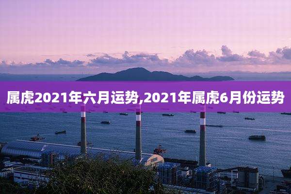 属虎2021年六月运势,2021年属虎6月份运势
