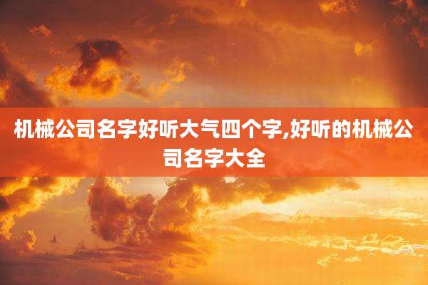 机械公司名字好听大气四个字,好听的机械公司名字大全