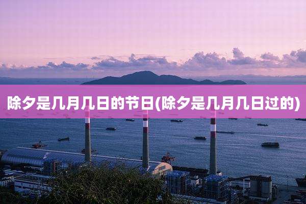 除夕是几月几日的节日(除夕是几月几日过的)