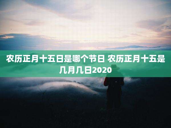 农历正月十五日是哪个节日 农历正月十五是几月几日2020