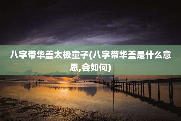 八字带华盖太极童子(八字带华盖是什么意思,会如何)