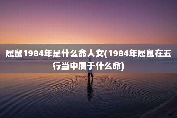 属鼠1984年是什么命人女(1984年属鼠在五行当中属于什么命)