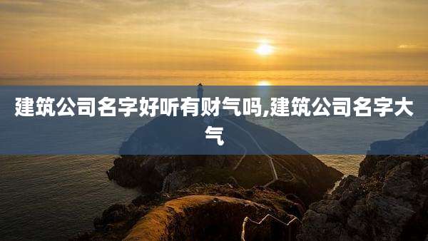 建筑公司名字好听有财气吗,建筑公司名字大气