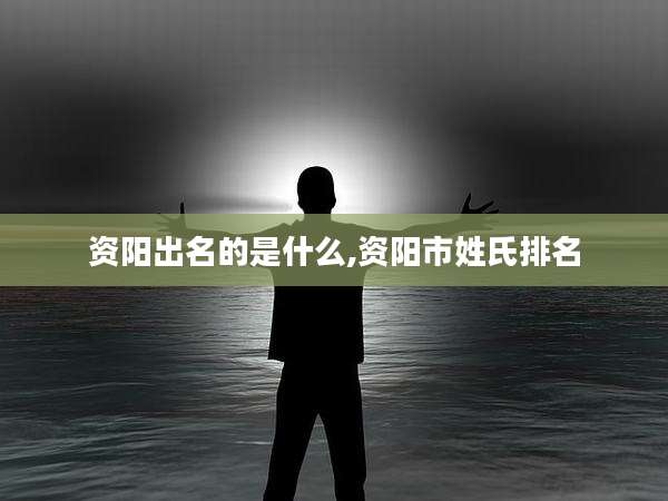 资阳出名的是什么,资阳市姓氏排名